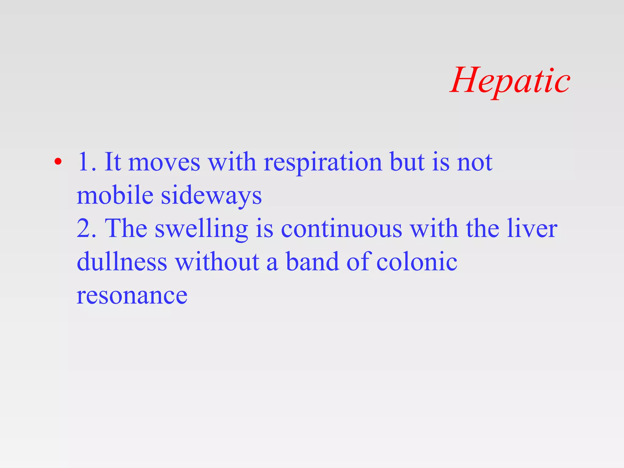 Hepatic
• 1. It moves with respiration but is not
mobile sideways
2. The swelling is continuous with the liver
dullness without a band of colonic
resonance
 