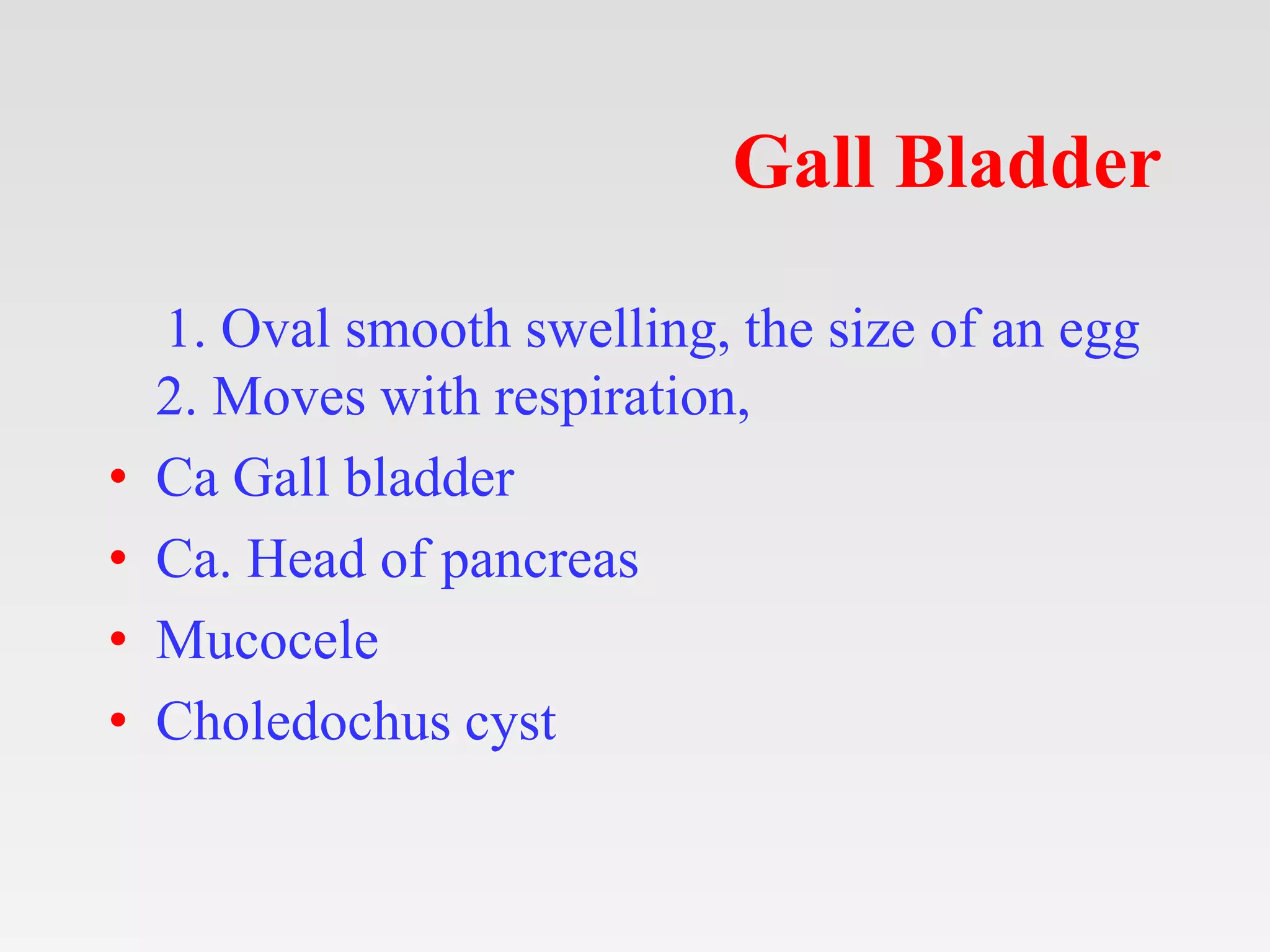 Gall Bladder
1. Oval smooth swelling, the size of an egg
2. Moves with respiration,
• Ca Gall bladder
• Ca. Head of pancreas
• Mucocele
• Choledochus cyst
 