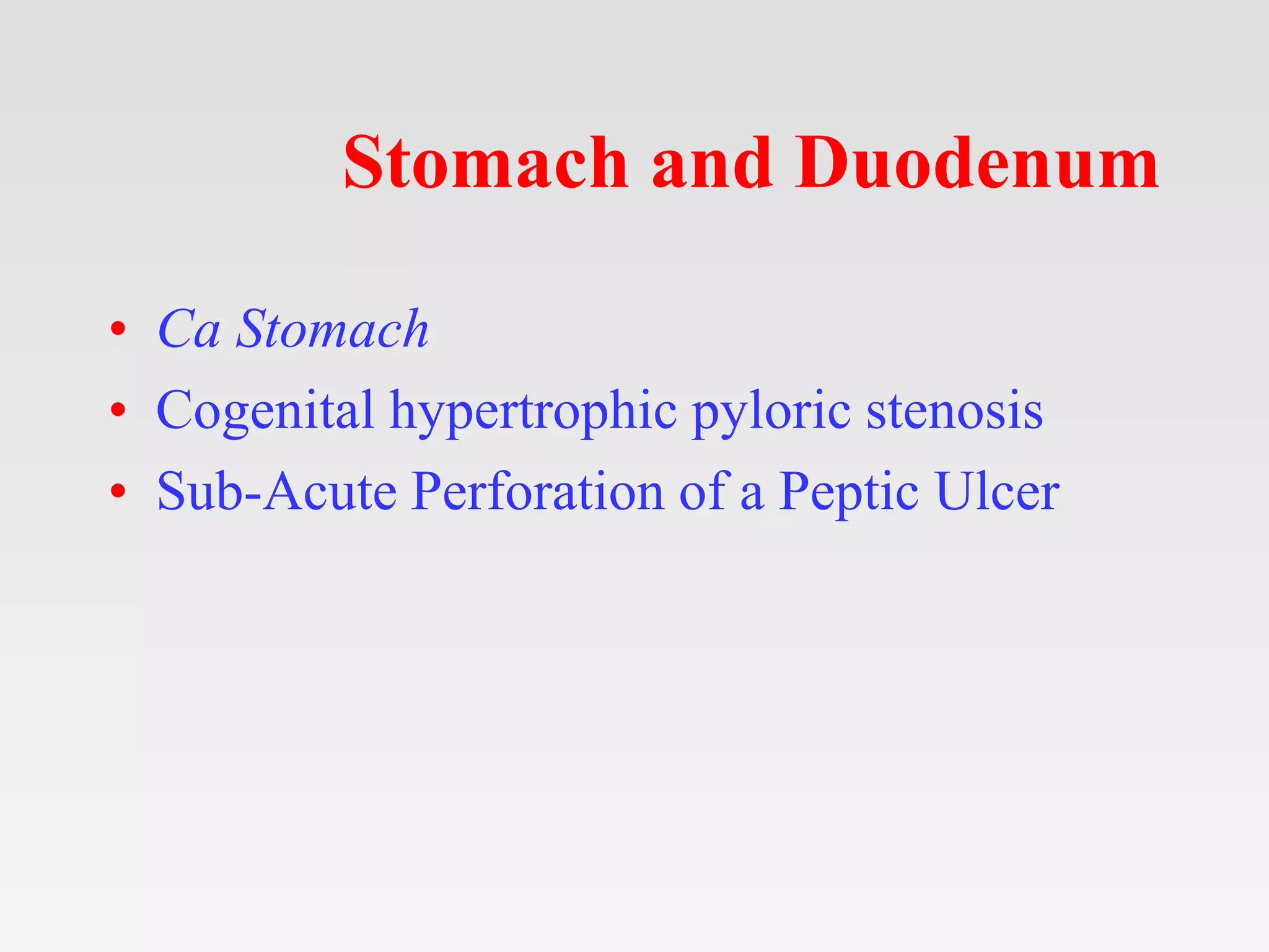Stomach and Duodenum
• Ca Stomach
• Cogenital hypertrophic pyloric stenosis
• Sub-Acute Perforation of a Peptic Ulcer
 