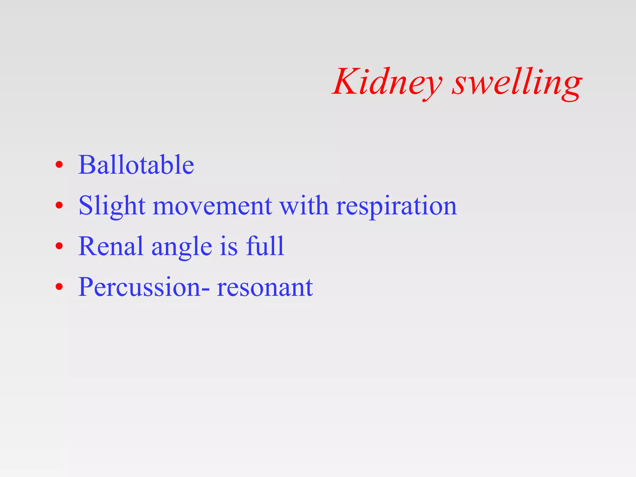 Kidney swelling
• Ballotable
• Slight movement with respiration
• Renal angle is full
• Percussion- resonant
 