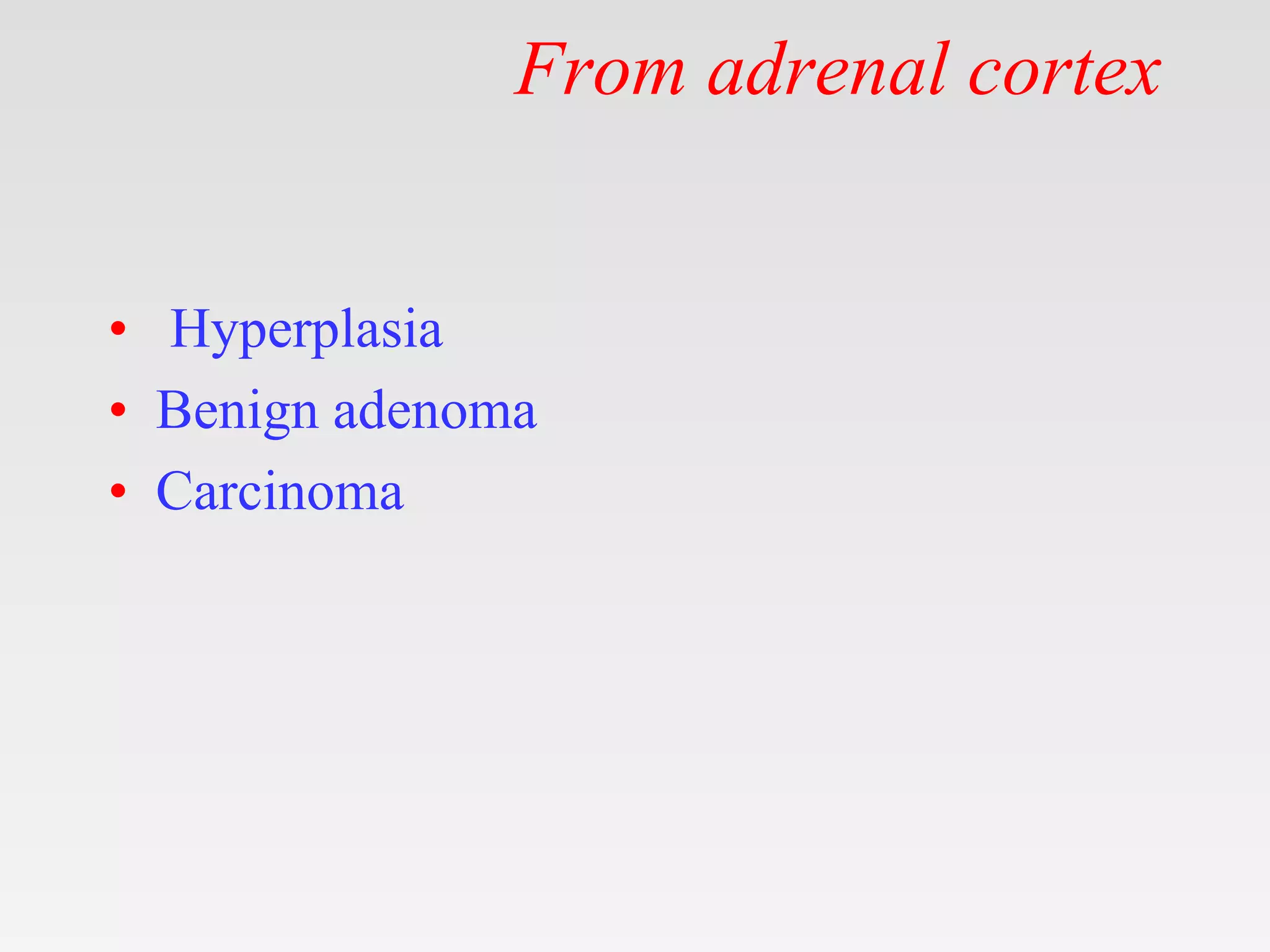From adrenal cortex
• Hyperplasia
• Benign adenoma
• Carcinoma
 