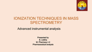 IONIZATION TECHNIQUES IN MASS
SPECTROMETRY
Advanced instrumental analysis
Presented by
B. Likitha
M. Pharmacy I-II
Pharmaceutical analysis
 