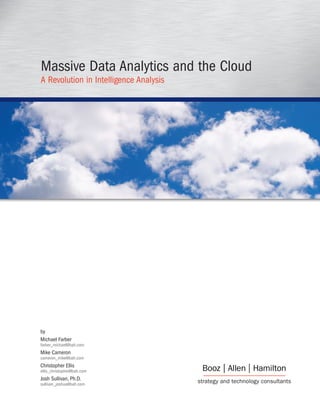 Massive Data Analytics and the Cloud
A Revolution in Intelligence Analysis




by
Michael Farber
farber_michael@bah.com
Mike Cameron
cameron_mike@bah.com
Christopher Ellis
ellis_christopher@bah.com
Josh Sullivan, Ph.D.
sullivan_joshua@bah.com
 