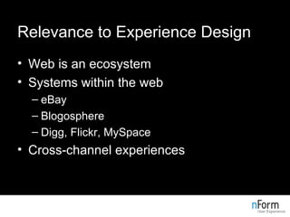 Relevance to Experience Design Web is an ecosystem Systems within the web eBay Blogosphere Digg, Flickr, MySpace Cross-channel experiences 