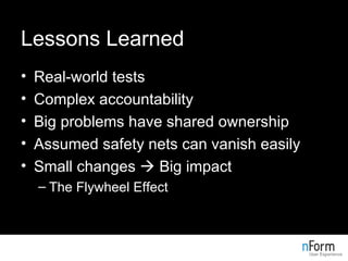 Lessons Learned Real-world tests Complex accountability Big problems have shared ownership Assumed safety nets can vanish easily Small changes    Big impact The Flywheel Effect 