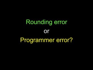 Rounding error or Programmer error? 