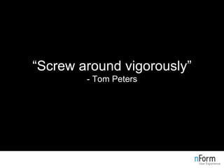 “ Screw around vigorously” - Tom Peters 
