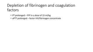 Depletion of fibrinogen and coagulation
factors
• PT prolonged – FFP in a dose of 15 ml/kg
• aPTT prolonged – factor VIII/fibrinogen concentrate
 