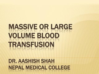 MASSIVE OR LARGE
VOLUME BLOOD
TRANSFUSION

DR. AASHISH SHAH
NEPAL MEDICAL COLLEGE
 