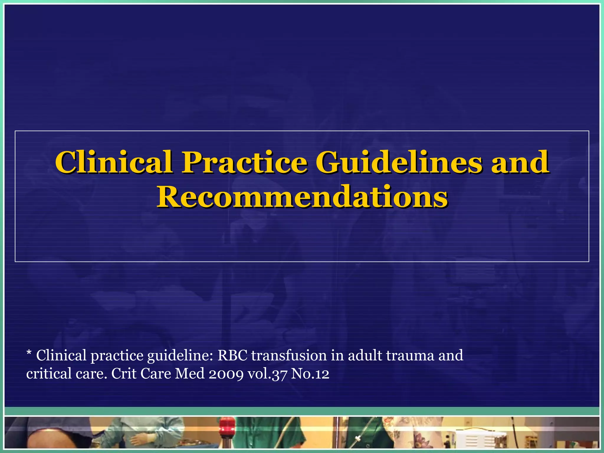 Clinical Practice Guidelines and Recommendations *  Clinical practice guideline: RBC transfusion in adult trauma and critical care. Crit Care Med 2009 vol.37 No.12 
