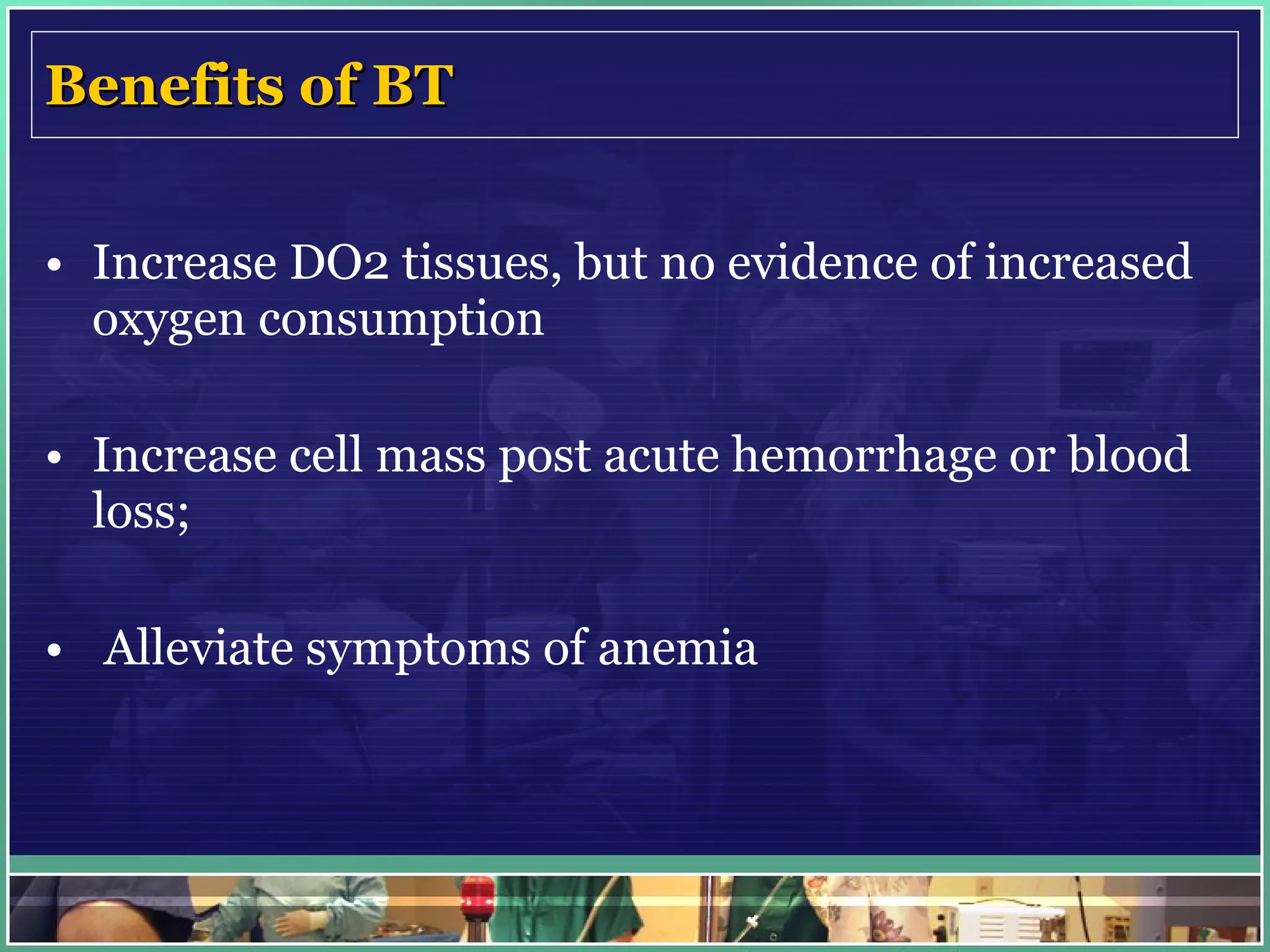 Benefits of BT Increase DO2 tissues, but no evidence of increased oxygen consumption Increase cell mass post acute hemorrhage or blood loss; Alleviate symptoms of anemia 