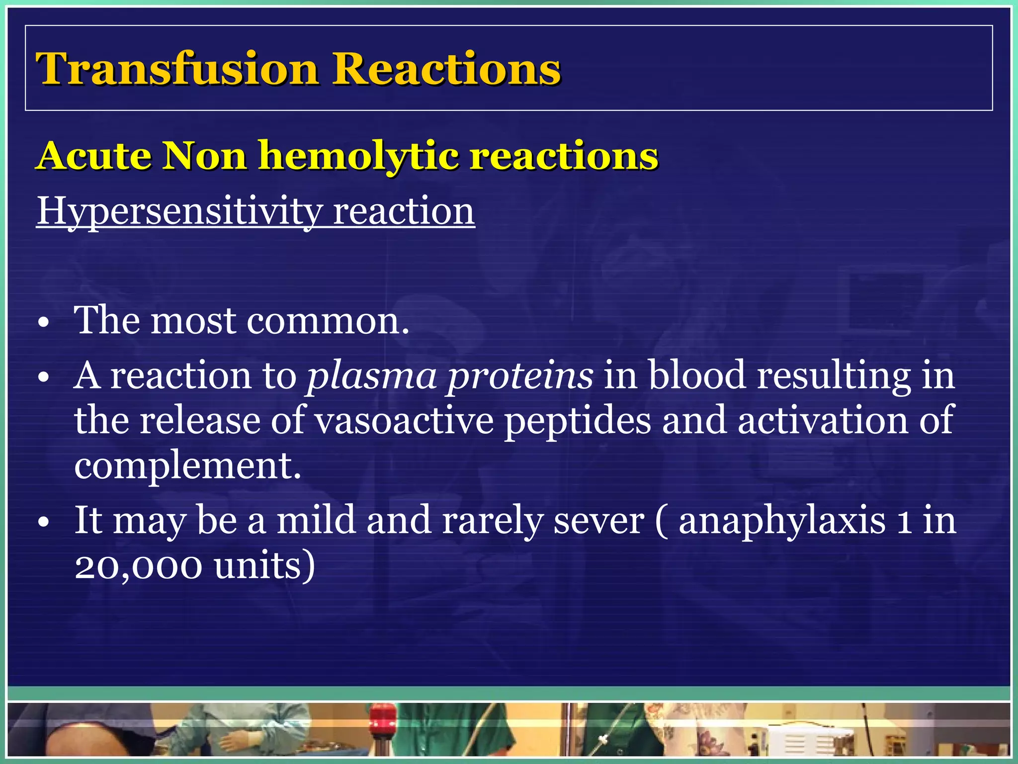 Transfusion Reactions Acute Non hemolytic reactions Hypersensitivity reaction The most common. A reaction to  plasma proteins  in blood resulting in the release of vasoactive peptides and activation of complement. It may be a mild and rarely sever ( anaphylaxis 1 in 20,000 units)  