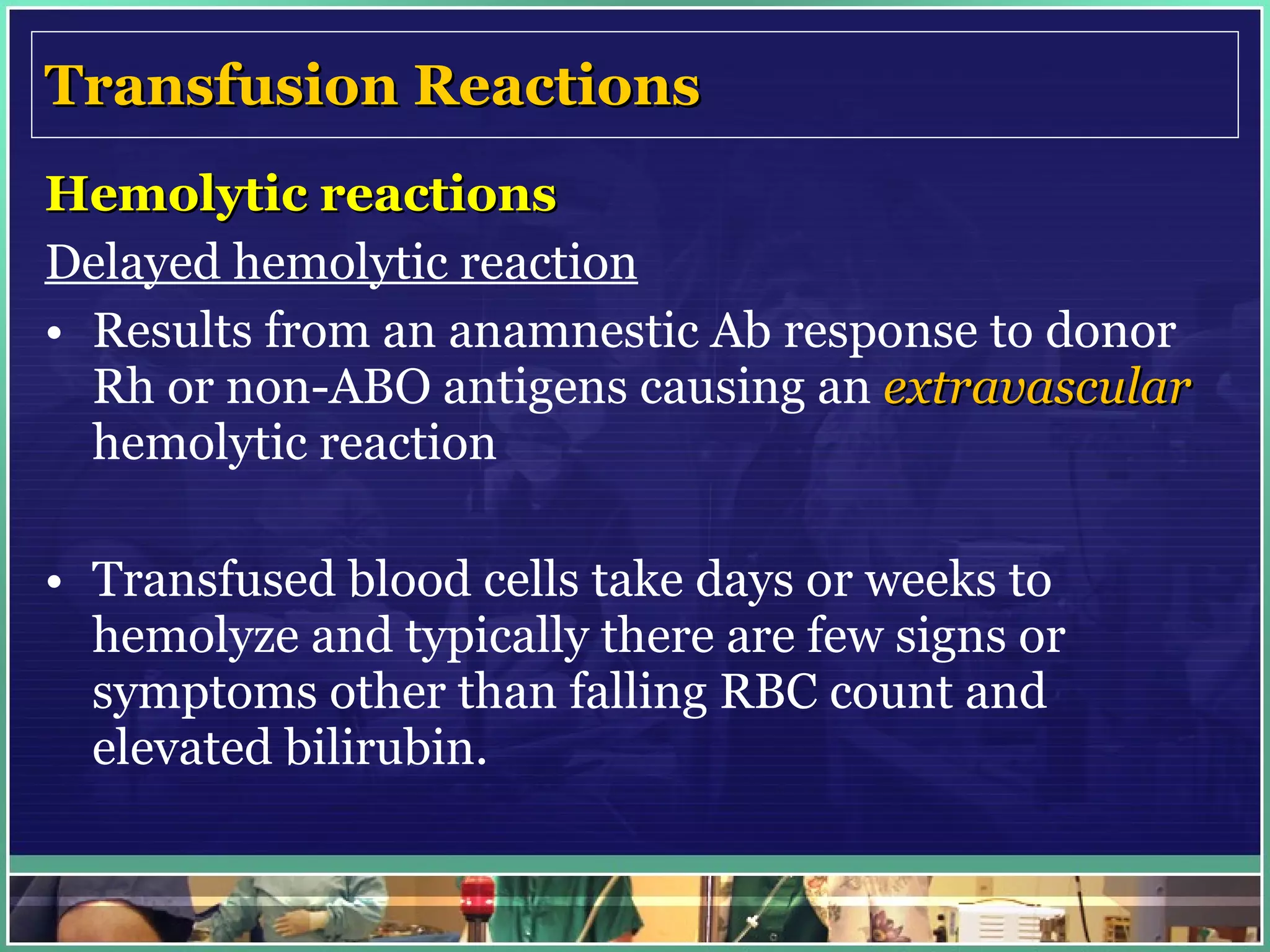 Transfusion Reactions Hemolytic reactions Delayed hemolytic reaction Results from an anamnestic Ab response to donor Rh or non-ABO antigens causing an  extravascular  hemolytic reaction Transfused blood cells take days or weeks to hemolyze and typically there are few signs or symptoms other than falling RBC count and elevated bilirubin. 