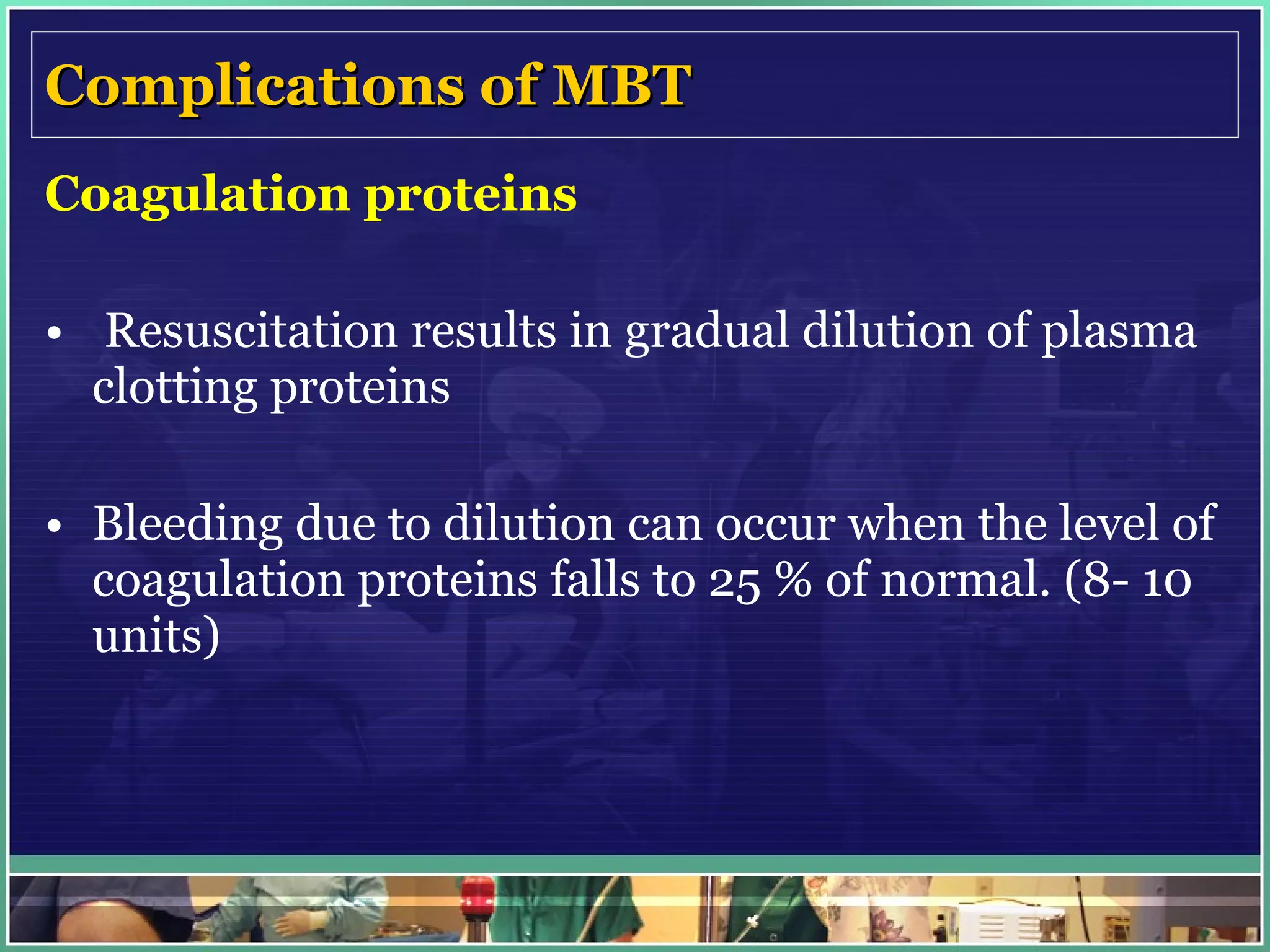 Complications of MBT Coagulation proteins    Resuscitation results in gradual dilution of plasma clotting proteins Bleeding due to dilution can occur when the level of coagulation proteins falls to 25 % of normal. (8- 10 units) 