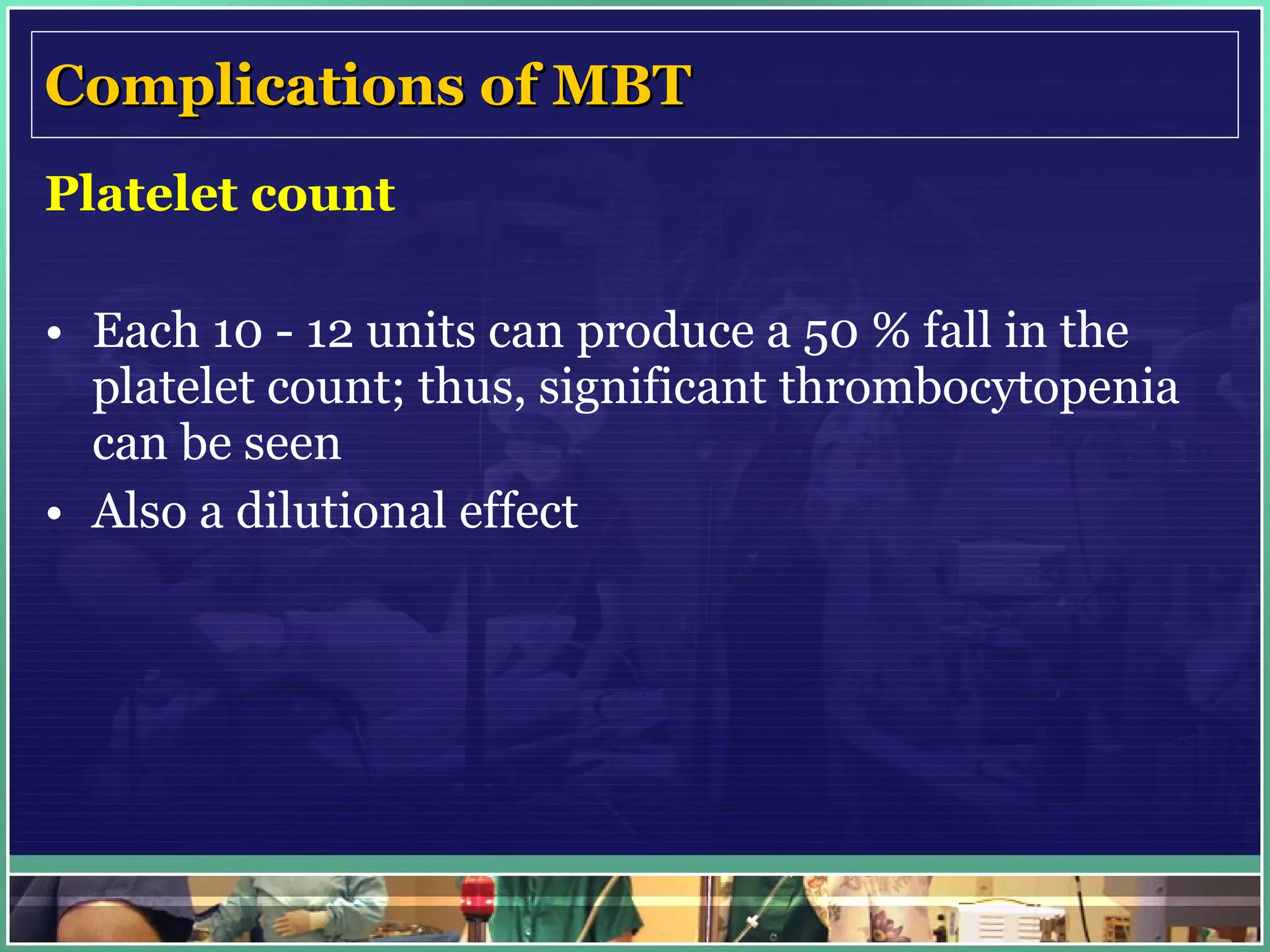 Complications of MBT Platelet count Each 10 - 12 units can produce a 50 % fall in the platelet count; thus, significant thrombocytopenia can be seen  Also a dilutional effect 
