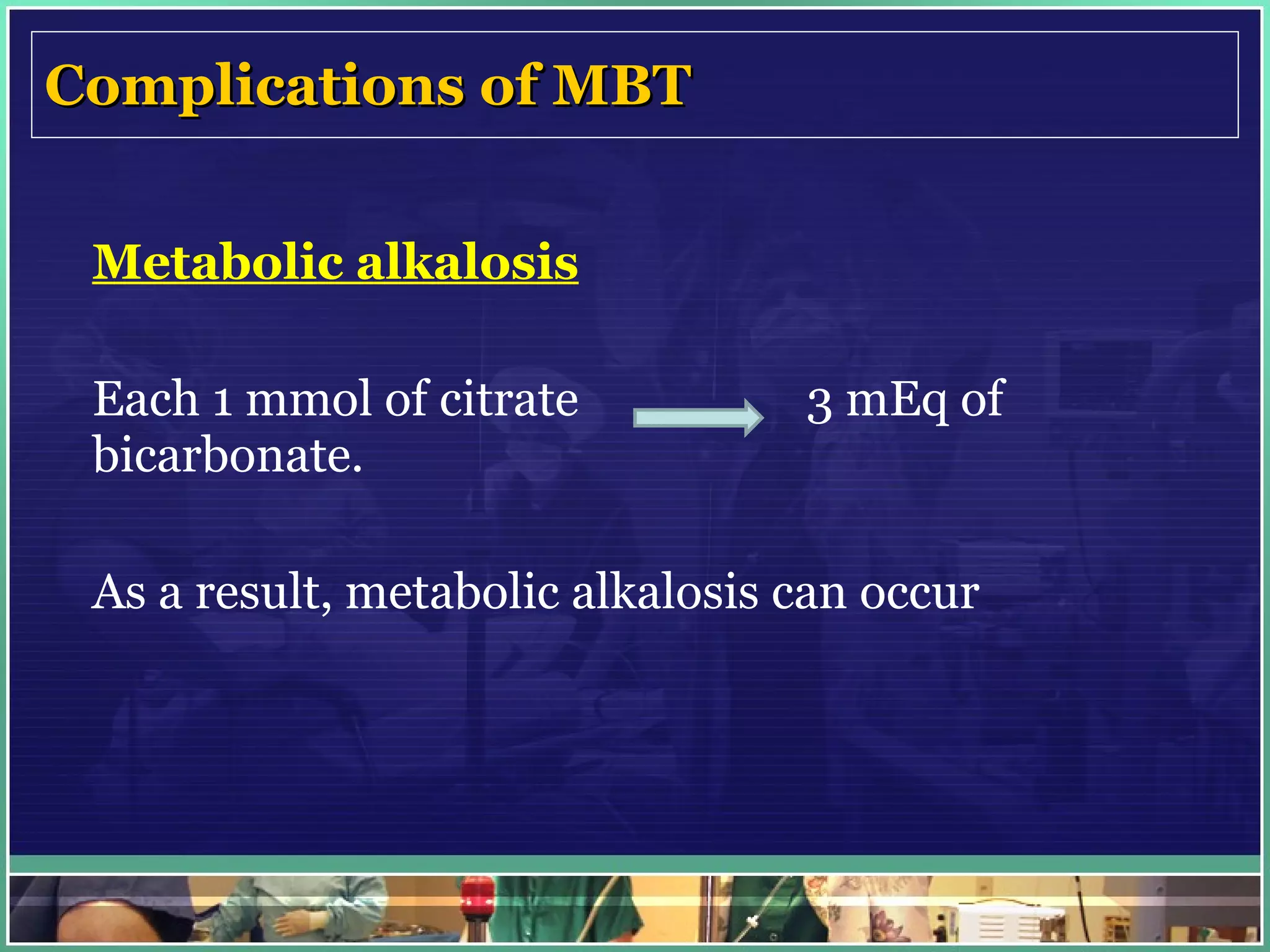 Complications of MBT Metabolic alkalosis Each 1 mmol of citrate  3 mEq of bicarbonate.  As a result, metabolic alkalosis can occur 