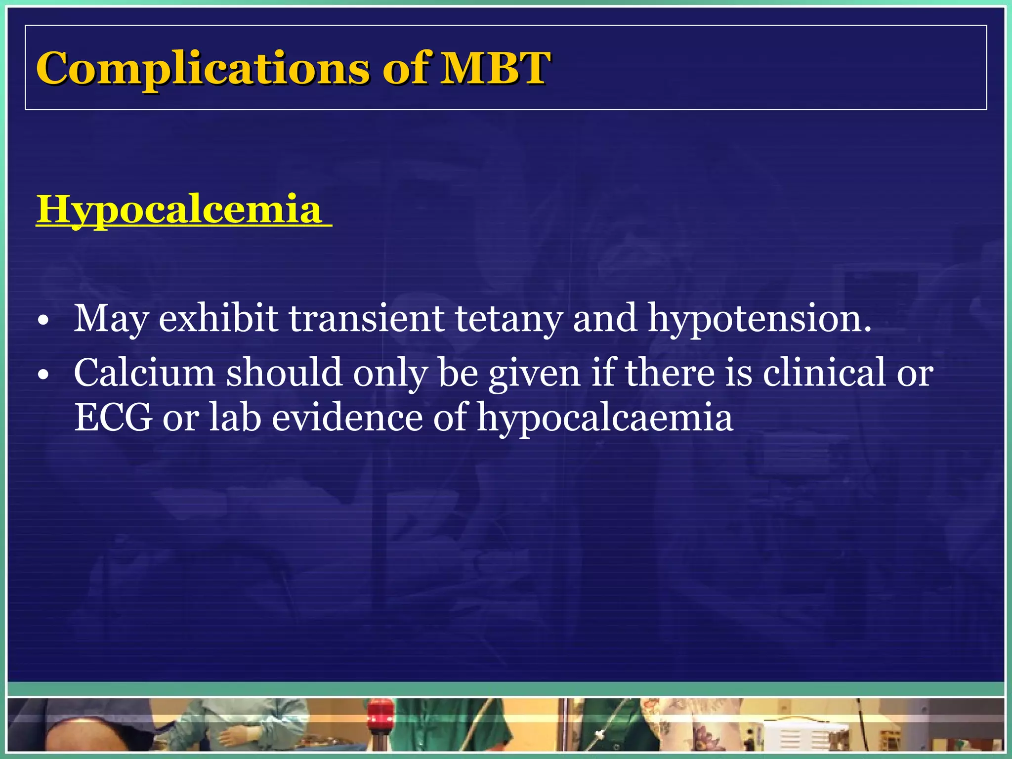Complications of MBT Hypocalcemia  May exhibit transient tetany and hypotension. Calcium should only be given if there is clinical or ECG or lab evidence of hypocalcaemia 