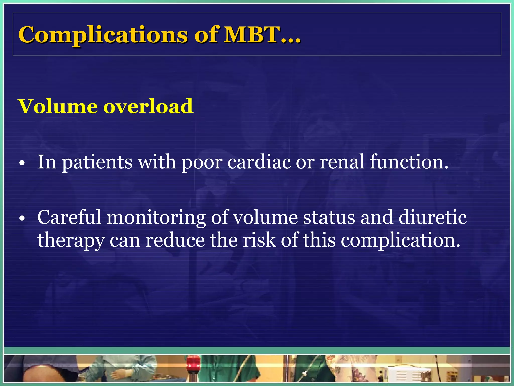 Complications of MBT… Volume overload In patients with poor cardiac or renal function. Careful monitoring of volume status and diuretic therapy can reduce the risk of this complication. 