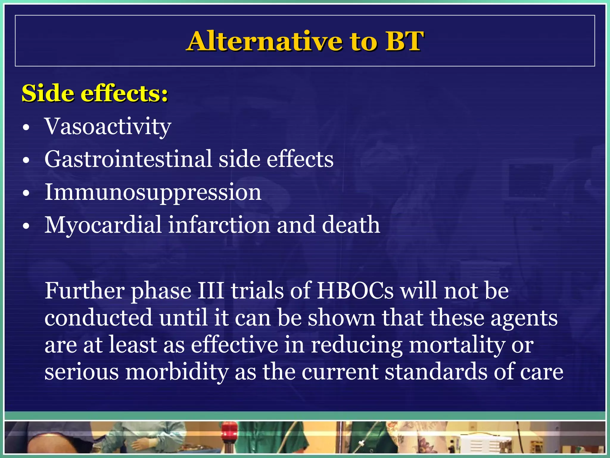 Alternative to BT Side effects: Vasoactivity  Gastrointestinal side effects  Immunosuppression Myocardial infarction and death Further phase III trials of HBOCs will not be conducted until it can be shown that these agents are at least as effective in reducing mortality or serious morbidity as the current standards of care 