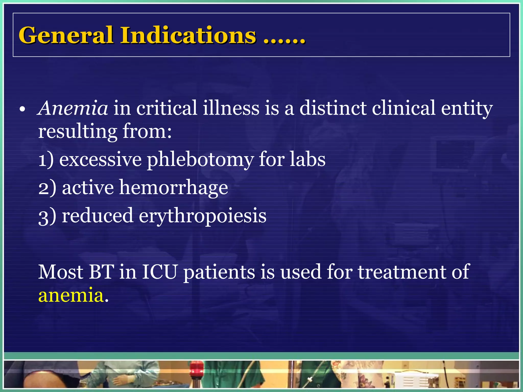 General Indications …… Anemia  in critical illness is a distinct clinical entity resulting from: 1) excessive phlebotomy for labs 2) active hemorrhage 3) reduced erythropoiesis Most BT in ICU patients is used for treatment of  anemia . 