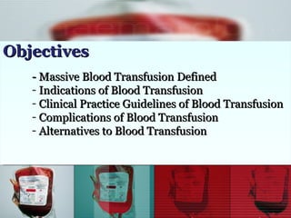 - Massive Blood Transfusion Defined Indications of Blood Transfusion Clinical Practice Guidelines of Blood Transfusion Complications of Blood Transfusion Alternatives to Blood Transfusion Objectives 