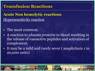 Transfusion Reactions Acute Non hemolytic reactions Hypersensitivity reaction The most common. A reaction to  plasma proteins  in blood resulting in the release of vasoactive peptides and activation of complement. It may be a mild and rarely sever ( anaphylaxis 1 in 20,000 units)  