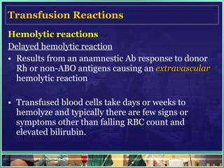 Transfusion Reactions Hemolytic reactions Delayed hemolytic reaction Results from an anamnestic Ab response to donor Rh or non-ABO antigens causing an  extravascular  hemolytic reaction Transfused blood cells take days or weeks to hemolyze and typically there are few signs or symptoms other than falling RBC count and elevated bilirubin. 