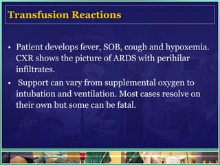 Transfusion Reactions Patient develops fever, SOB, cough and hypoxemia. CXR shows the picture of ARDS with perihilar infiltrates. Support can vary from supplemental oxygen to intubation and ventilation. Most cases resolve on their own but some can be fatal. 