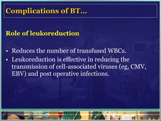 Complications of BT… Role of leukoreduction Reduces the number of transfused WBCs.  Leukoreduction is effective in reducing the transmission of cell-associated viruses (eg, CMV, EBV) and post operative infections. 