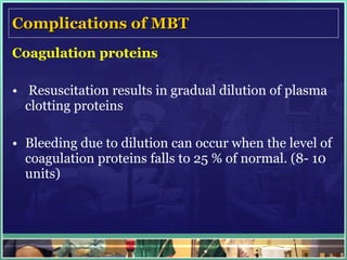 Complications of MBT Coagulation proteins    Resuscitation results in gradual dilution of plasma clotting proteins Bleeding due to dilution can occur when the level of coagulation proteins falls to 25 % of normal. (8- 10 units) 