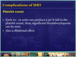 Complications of MBT Platelet count Each 10 - 12 units can produce a 50 % fall in the platelet count; thus, significant thrombocytopenia can be seen  Also a dilutional effect 