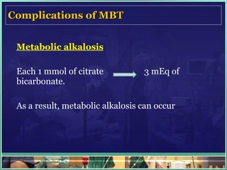 Complications of MBT Metabolic alkalosis Each 1 mmol of citrate  3 mEq of bicarbonate.  As a result, metabolic alkalosis can occur 