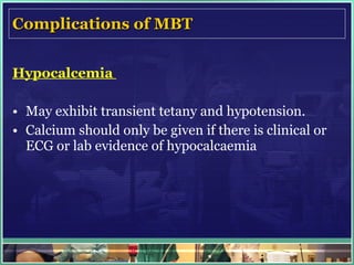 Complications of MBT Hypocalcemia  May exhibit transient tetany and hypotension. Calcium should only be given if there is clinical or ECG or lab evidence of hypocalcaemia 