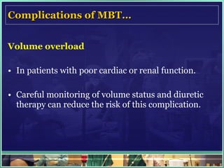 Complications of MBT… Volume overload In patients with poor cardiac or renal function. Careful monitoring of volume status and diuretic therapy can reduce the risk of this complication. 