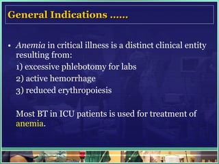 General Indications …… Anemia  in critical illness is a distinct clinical entity resulting from: 1) excessive phlebotomy for labs 2) active hemorrhage 3) reduced erythropoiesis Most BT in ICU patients is used for treatment of  anemia . 