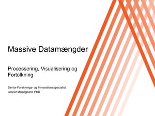 Massive Datamængder Processering, Visualisering og Fortolkning Senior Forsknings- og Innovationsspecialist Jesper Mosegaard, PhD 