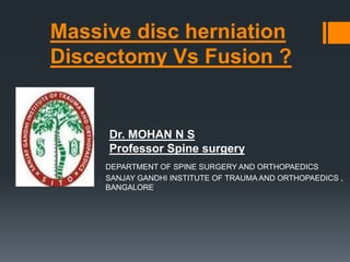 Massive disc herniation
Discectomy Vs Fusion ?
DEPARTMENT OF SPINE SURGERY AND ORTHOPAEDICS
SANJAY GANDHI INSTITUTE OF TRAUMA AND ORTHOPAEDICS ,
BANGALORE.
Dr. MOHAN N S
Professor Spine surgery
 