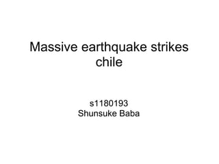 Massive earthquake strikes
          chile


         s1180193
       Shunsuke Baba
 