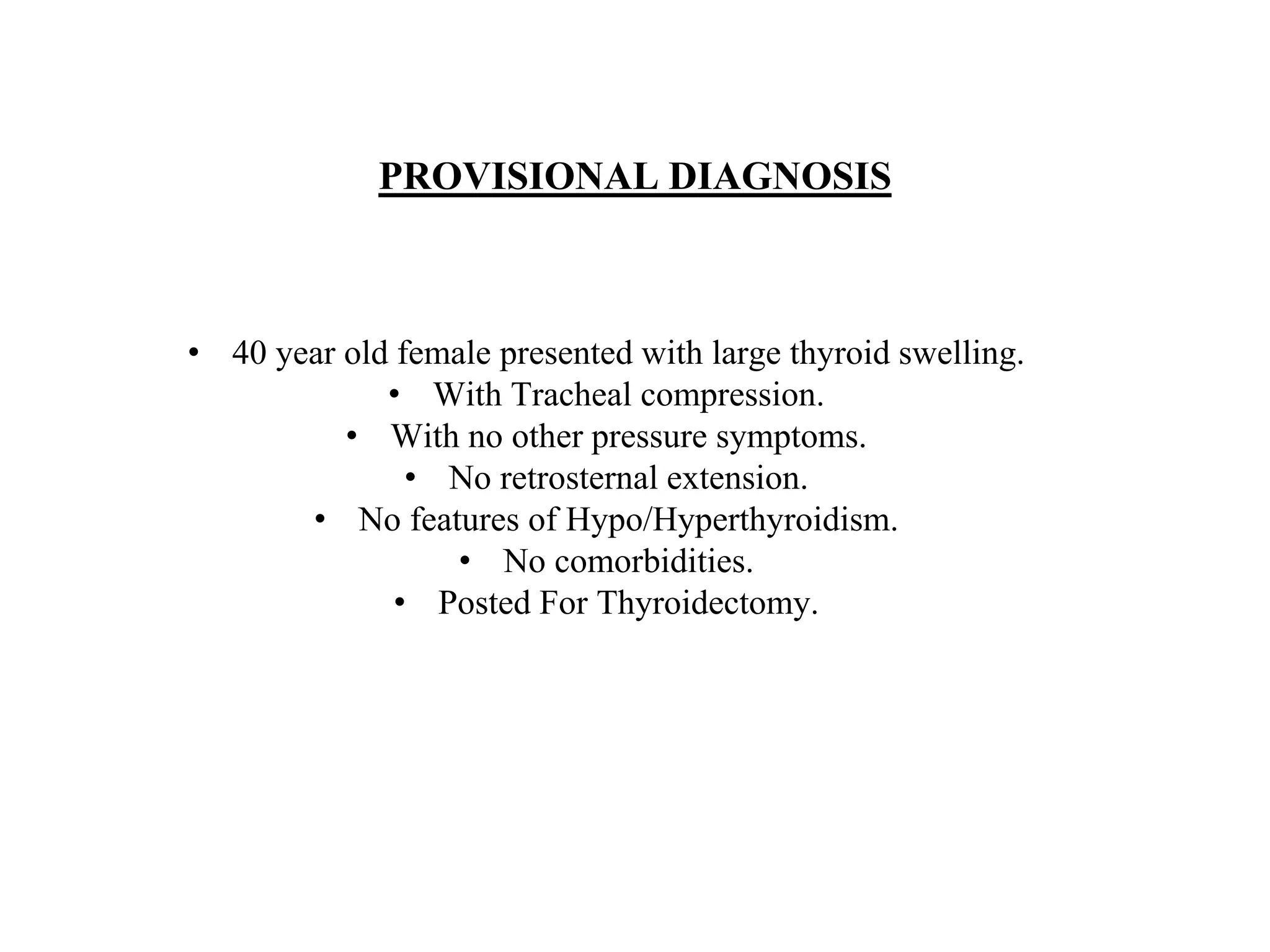 PROVISIONAL DIAGNOSIS
• 40 year old female presented with large thyroid swelling.
• With Tracheal compression.
• With no other pressure symptoms.
• No retrosternal extension.
• No features of Hypo/Hyperthyroidism.
• No comorbidities.
• Posted For Thyroidectomy.
 
