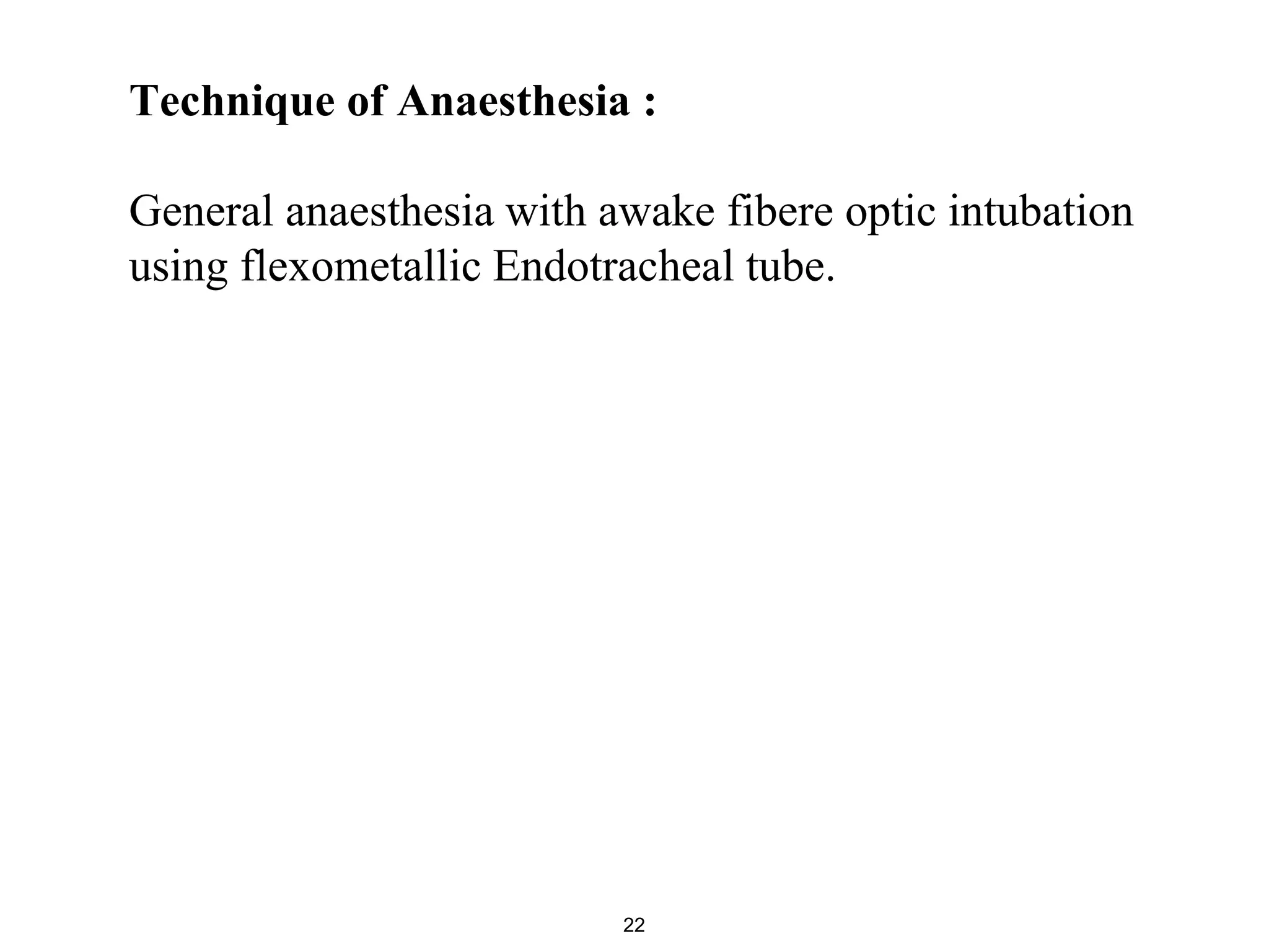 Technique of Anaesthesia :
General anaesthesia with awake fibere optic intubation
using flexometallic Endotracheal tube.
22
 