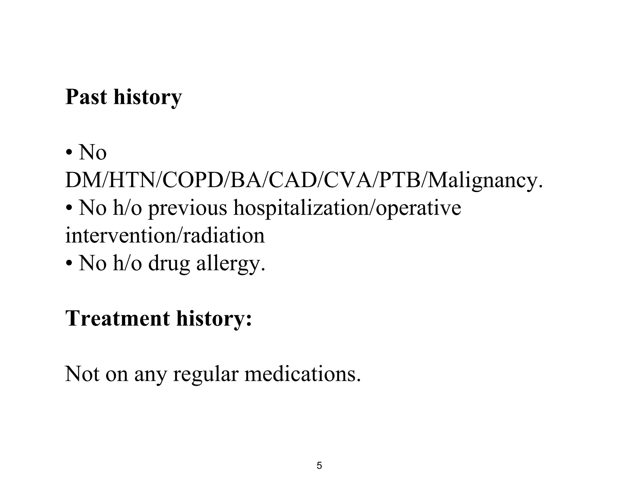 Past history
• No
DM/HTN/COPD/BA/CAD/CVA/PTB/Malignancy.
• No h/o previous hospitalization/operative
intervention/radiation
• No h/o drug allergy.
Treatment history:
Not on any regular medications.
5
 