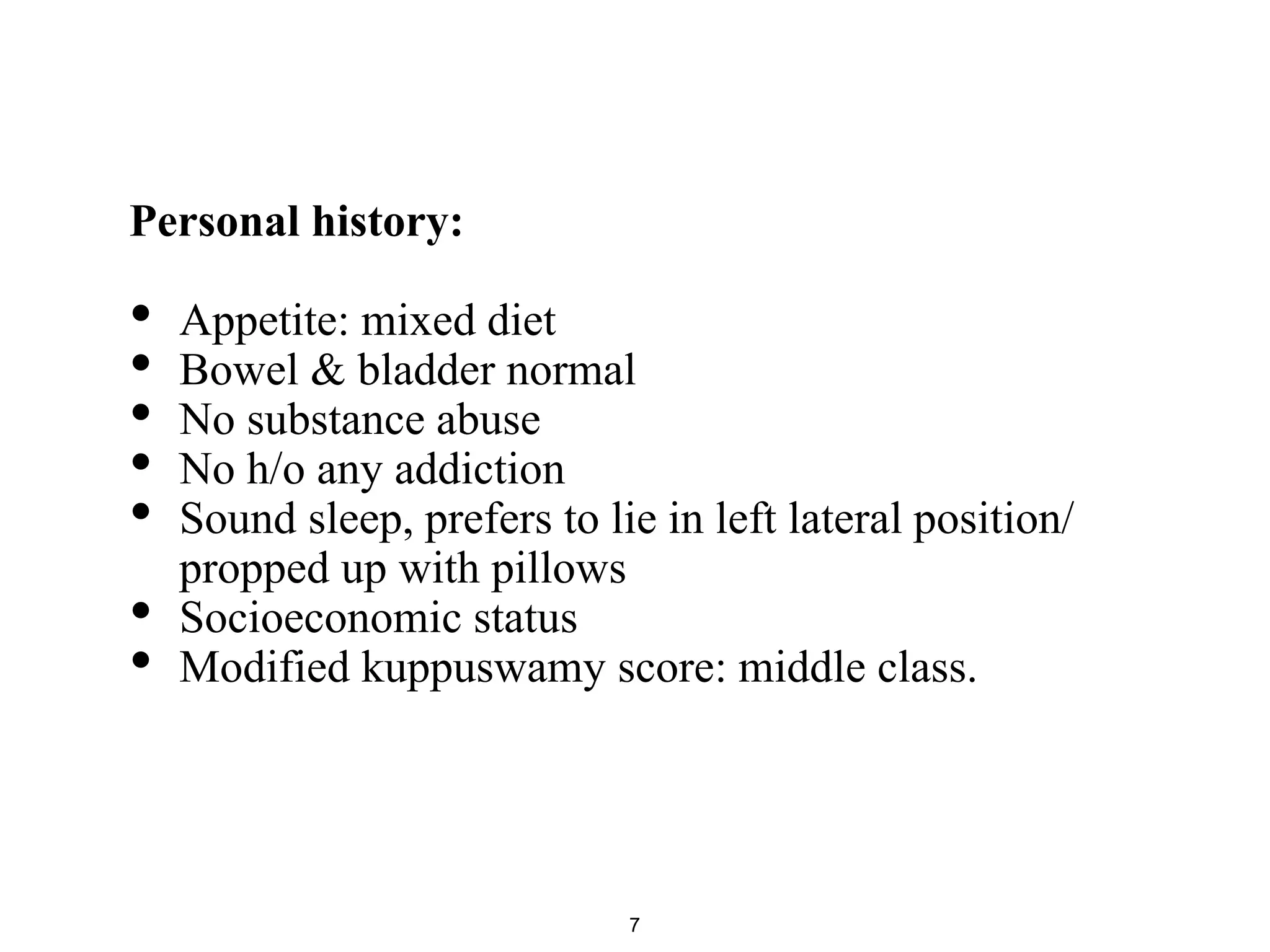 Personal history:
• Appetite: mixed diet
• Bowel & bladder normal
• No substance abuse
• No h/o any addiction
• Sound sleep, prefers to lie in left lateral position/
propped up with pillows
• Socioeconomic status
• Modified kuppuswamy score: middle class.
7
 