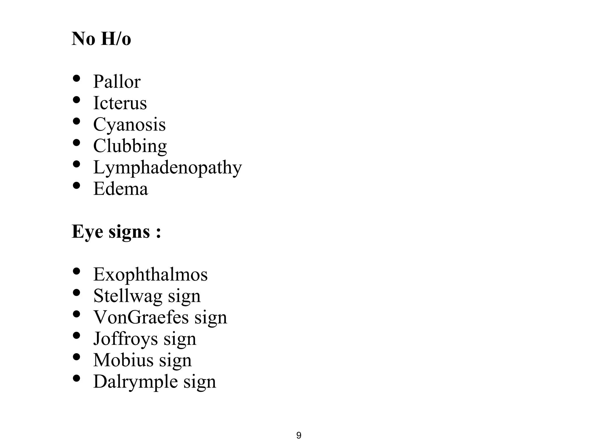 No H/o
• Pallor
• Icterus
• Cyanosis
• Clubbing
• Lymphadenopathy
• Edema
Eye signs :
• Exophthalmos
• Stellwag sign
• VonGraefes sign
• Joffroys sign
• Mobius sign
• Dalrymple sign
9
 