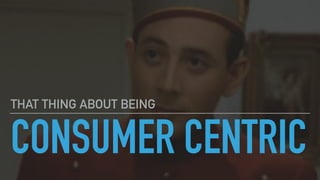 CONSUMER CENTRIC
THAT THING ABOUT BEING
 