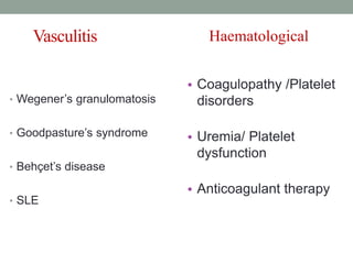 Vasculitis
• Wegener’s granulomatosis
• Goodpasture’s syndrome
• Behçet’s disease
• SLE
• Coagulopathy /Platelet
disorders
• Uremia/ Platelet
dysfunction
• Anticoagulant therapy
Haematological
 