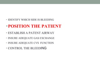 • IDENTIFY WHICH SIDE IS BLEEDING
•POSITION THE PATIENT
• ESTABLISH A PATENT AIRWAY
• INSURE ADEQUATE GAS EXCHANGE
• INSURE ADEQUATE CVS FUNCTION
• CONTROL THE BLEEDING
 