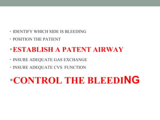 • IDENTIFY WHICH SIDE IS BLEEDING
• POSITION THE PATIENT
•ESTABLISH A PATENT AIRWAY
• INSURE ADEQUATE GAS EXCHANGE
• INSURE ADEQUATE CVS FUNCTION
•CONTROL THE BLEEDING
 
