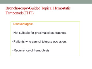 Bronchoscopy-Guided Topical Hemostatic
Tamponade(THT)
Disavantages:
• Not suitable for proximal sites, trachea.
 Patients who cannot tolerate occlusion.
Recurrence of hemoptysis
 