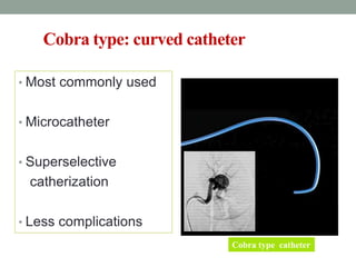 Cobra type: curved catheter
• Most commonly used
• Microcatheter
• Superselective
catherization
• Less complications
Cobra type catheter
 