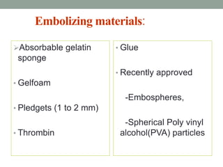 Embolizing materials:
Absorbable gelatin
sponge
• Gelfoam
• Pledgets (1 to 2 mm)
• Thrombin
• Glue
• Recently approved
-Embospheres,
-Spherical Poly vinyl
alcohol(PVA) particles
 